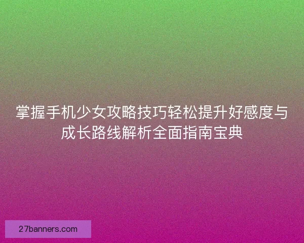 掌握手机少女攻略技巧轻松提升好感度与成长路线解析全面指南宝典