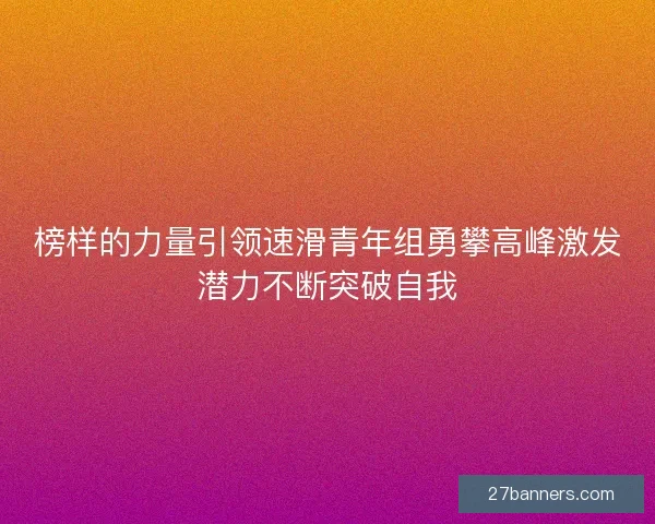 榜样的力量引领速滑青年组勇攀高峰激发潜力不断突破自我