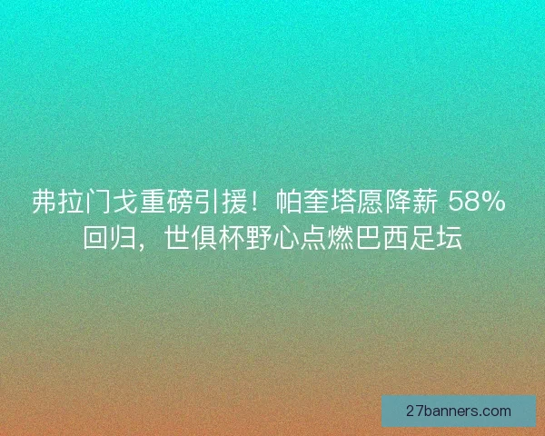 弗拉门戈重磅引援！帕奎塔愿降薪 58% 回归，世俱杯野心点燃巴西足坛