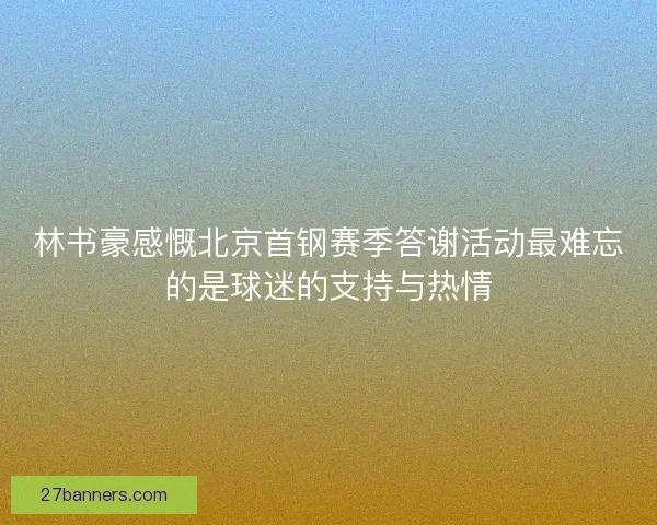 林书豪感慨北京首钢赛季答谢活动最难忘的是球迷的支持与热情 林书豪感慨北京首钢赛季答谢活动最难忘的是球迷的支持与热情