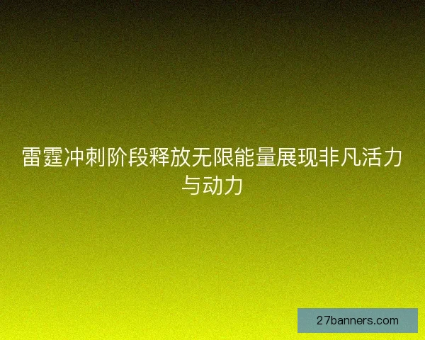 雷霆冲刺阶段释放无限能量展现非凡活力与动力