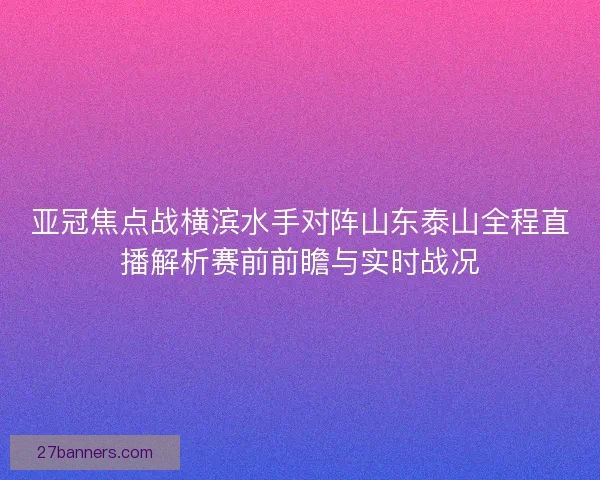 亚冠焦点战横滨水手对阵山东泰山全程直播解析赛前前瞻与实时战况