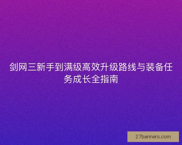 剑网三新手到满级高效升级路线与装备任务成长全指南