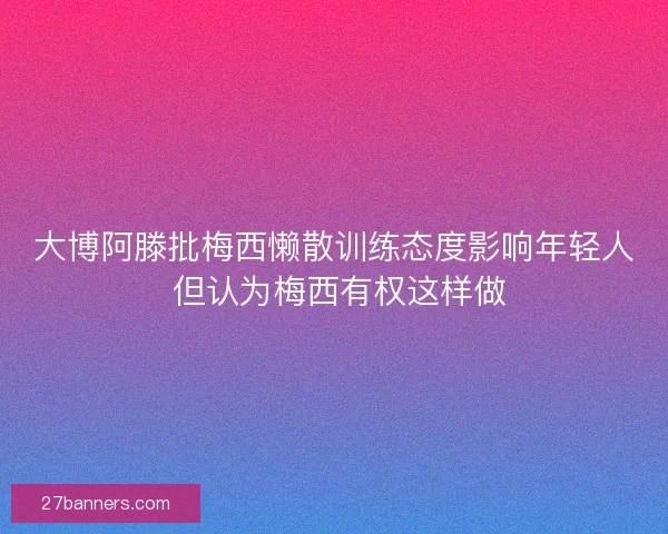 大博阿滕批梅西懒散训练态度影响年轻人 但认为梅西有权这样做