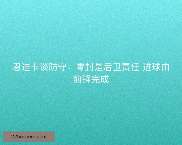 恩迪卡谈防守：零封是后卫责任 进球由前锋完成