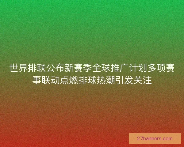 世界排联公布新赛季全球推广计划多项赛事联动点燃排球热潮引发关注 世界排联公布新赛季全球推广计划多项赛事联动点燃排球热潮引发关注