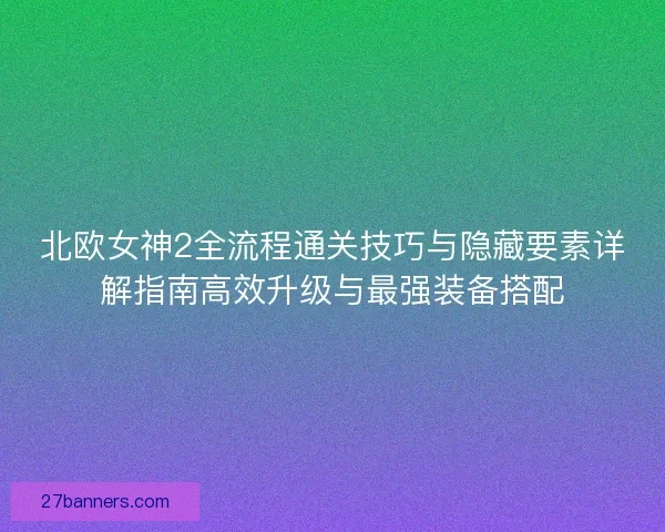 北欧女神2全流程通关技巧与隐藏要素详解指南高效升级与最强装备搭配