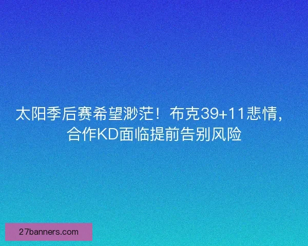 太阳季后赛希望渺茫！布克39+11悲情，合作KD面临提前告别风险