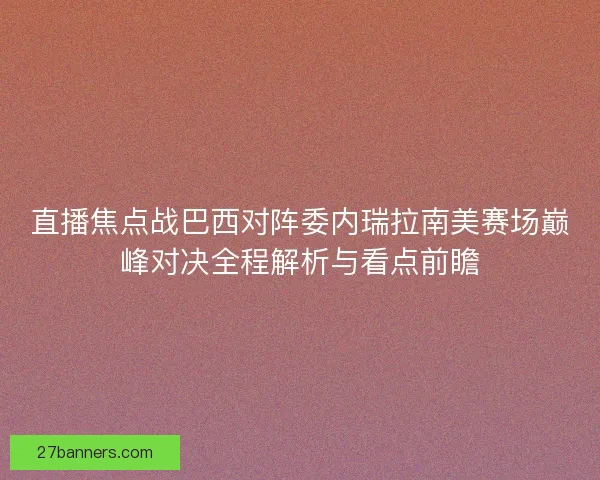 直播焦点战巴西对阵委内瑞拉南美赛场巅峰对决全程解析与看点前瞻 直播焦点战巴西对阵委内瑞拉南美赛场巅峰对决全程解析与看点前瞻