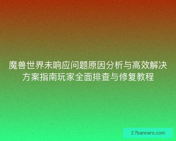 魔兽世界未响应问题原因分析与高效解决方案指南玩家全面排查与修复教程 魔兽世界未响应问题原因分析与高效解决方案指南玩家全面排查与修复教程