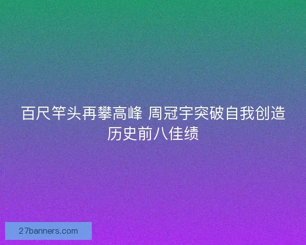 百尺竿头再攀高峰 周冠宇突破自我创造历史前八佳绩