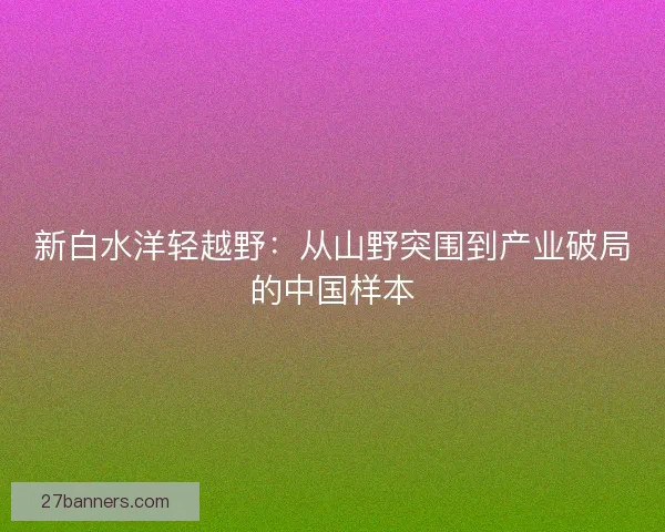 新白水洋轻越野：从山野突围到产业破局的中国样本