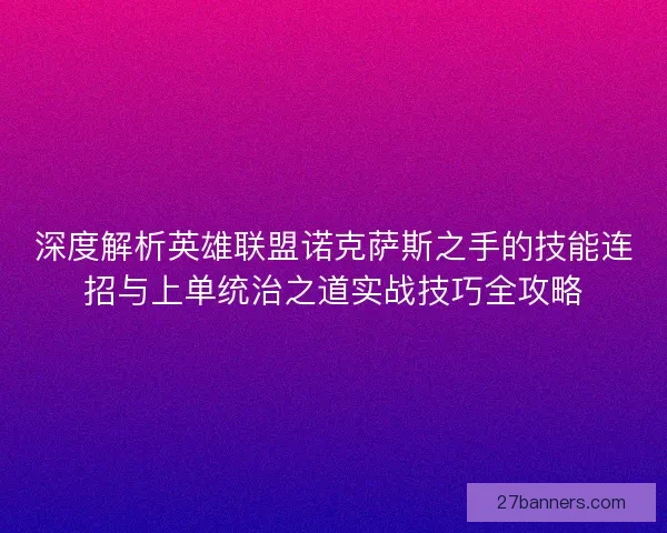 深度解析英雄联盟诺克萨斯之手的技能连招与上单统治之道实战技巧全攻略 深度解析英雄联盟诺克萨斯之手的技能连招与上单统治之道实战技巧全攻略