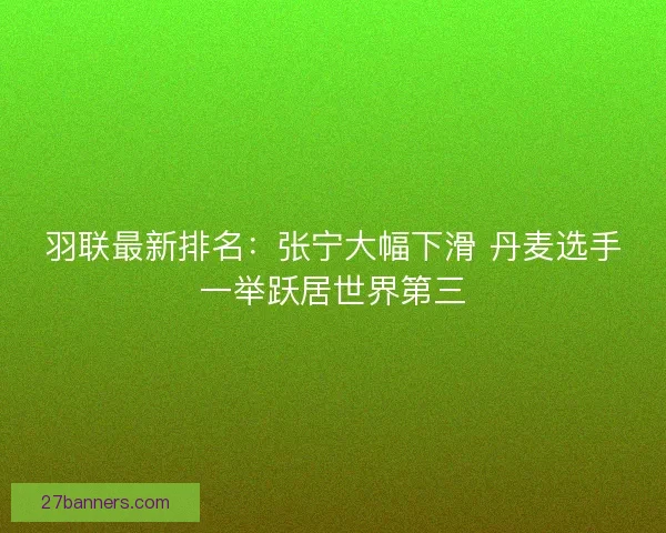 羽联最新排名:张宁大幅下滑 丹麦选手一举跃居世界第三 羽联最新排名:张宁大幅下滑 丹麦选手一举跃居世界第三