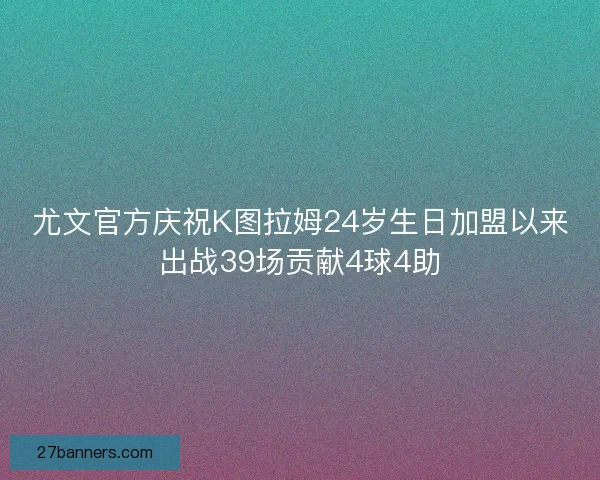 尤文官方庆祝K图拉姆24岁生日加盟以来出战39场贡献4球4助 尤文官方庆祝K图拉姆24岁生日加盟以来出战39场贡献4球4助