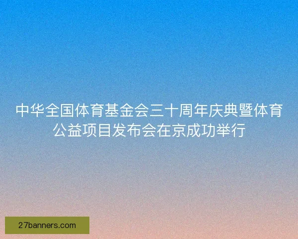 中华全国体育基金会三十周年庆典暨体育公益项目发布会在京成功举行 中华全国体育基金会三十周年庆典暨体育公益项目发布会在京成功举行